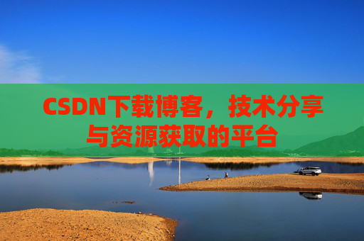CSDN下载博客，技术分享与资源获取的平台